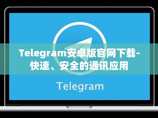 Telegram安卓版官网下载-快速、安全的通讯应用