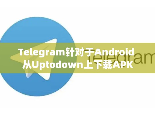 Telegram针对于Android 从Uptodown上下载APK