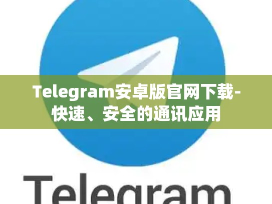 Telegram安卓版官网下载-快速、安全的通讯应用