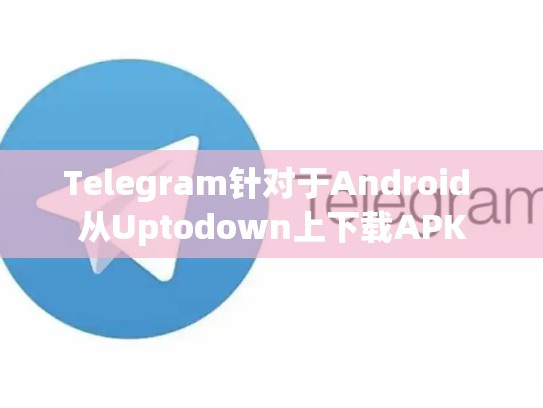 Telegram针对于Android 从Uptodown上下载APK
