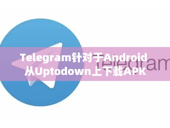 Telegram针对于Android 从Uptodown上下载APK