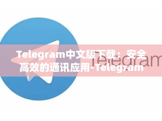Telegram中文版下载：安全高效的通讯应用-Telegram