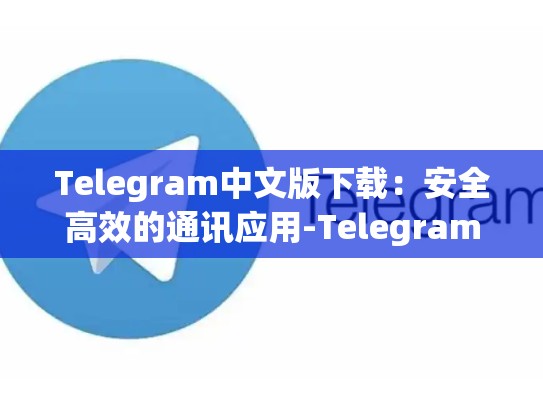 Telegram中文版下载：安全高效的通讯应用-Telegram