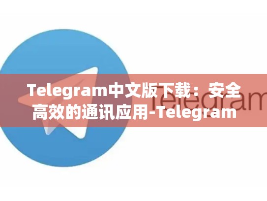 Telegram中文版下载：安全高效的通讯应用-Telegram