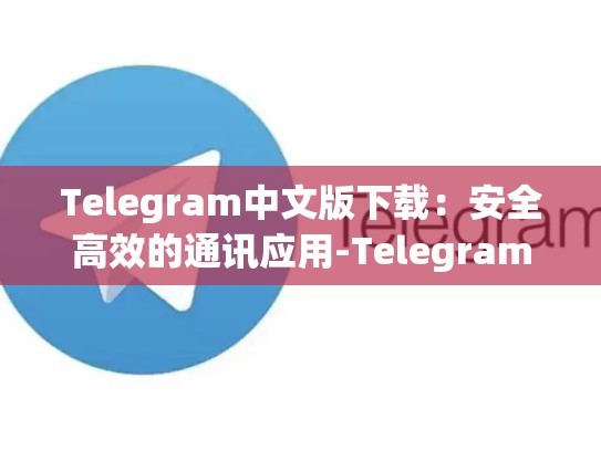 Telegram中文版下载：安全高效的通讯应用-Telegram