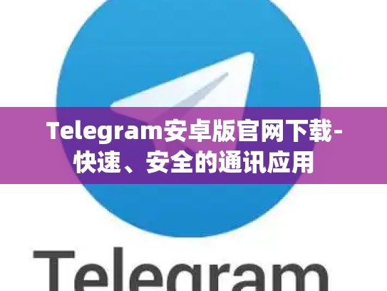 Telegram安卓版官网下载-快速、安全的通讯应用