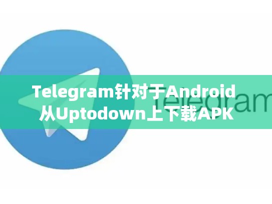 Telegram针对于Android 从Uptodown上下载APK