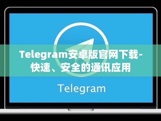 Telegram安卓版官网下载-快速、安全的通讯应用
