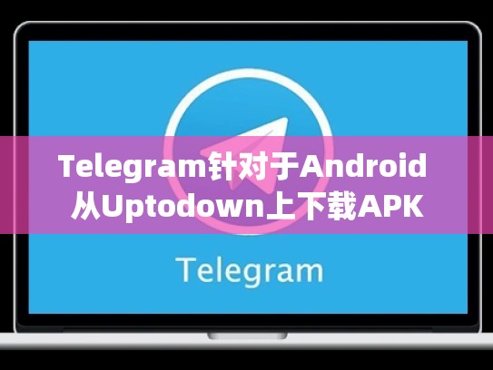 Telegram针对于Android 从Uptodown上下载APK