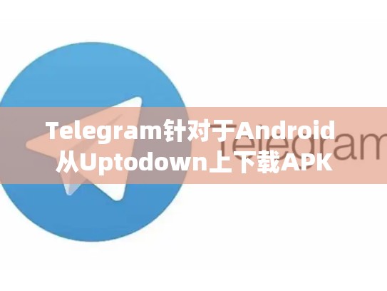 Telegram针对于Android 从Uptodown上下载APK