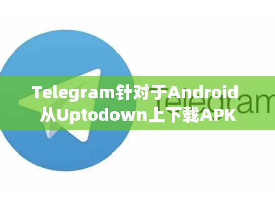 Telegram针对于Android 从Uptodown上下载APK