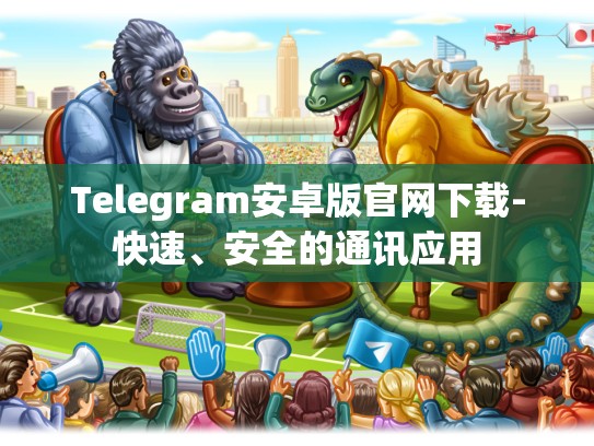 Telegram安卓版官网下载-快速、安全的通讯应用