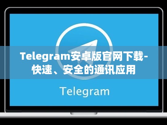Telegram安卓版官网下载-快速、安全的通讯应用