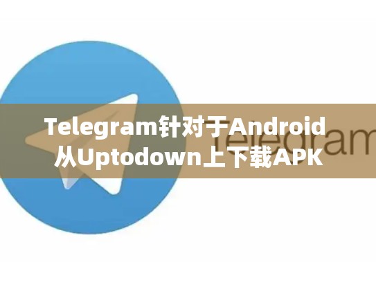 Telegram针对于Android 从Uptodown上下载APK