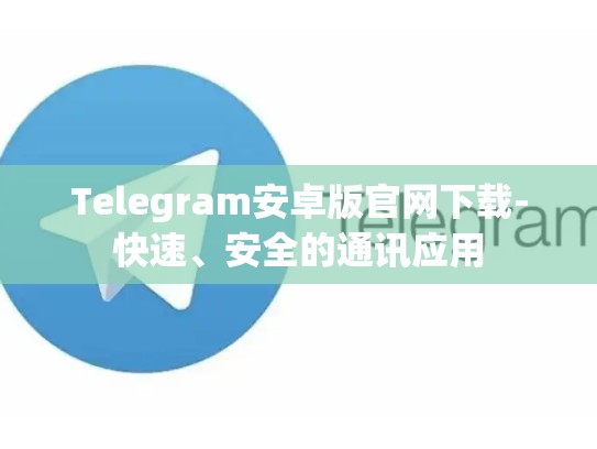 Telegram安卓版官网下载-快速、安全的通讯应用
