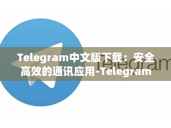 Telegram中文版下载：安全高效的通讯应用-Telegram