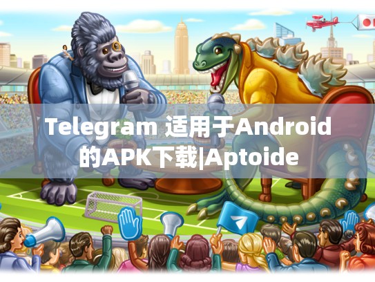 Telegram 适用于Android的APK下载|Aptoide