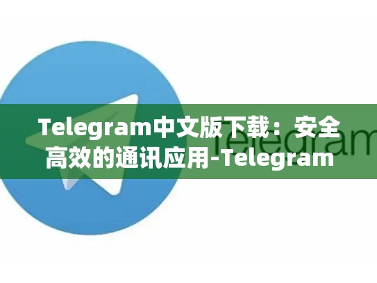 Telegram中文版下载：安全高效的通讯应用-Telegram