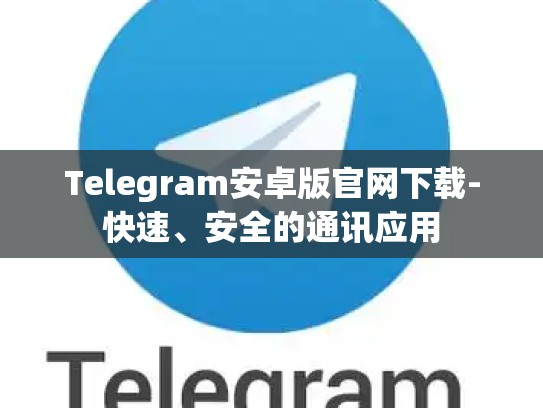 Telegram安卓版官网下载-快速、安全的通讯应用