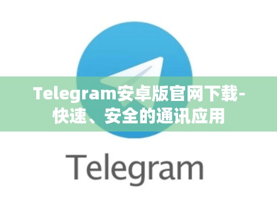 Telegram安卓版官网下载-快速、安全的通讯应用