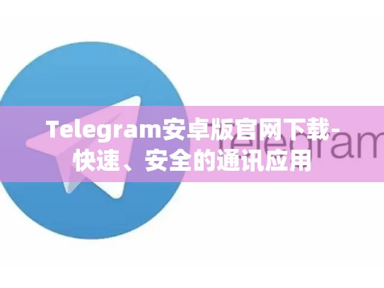 Telegram安卓版官网下载-快速、安全的通讯应用