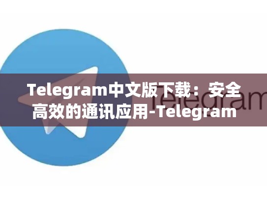 Telegram中文版下载：安全高效的通讯应用-Telegram
