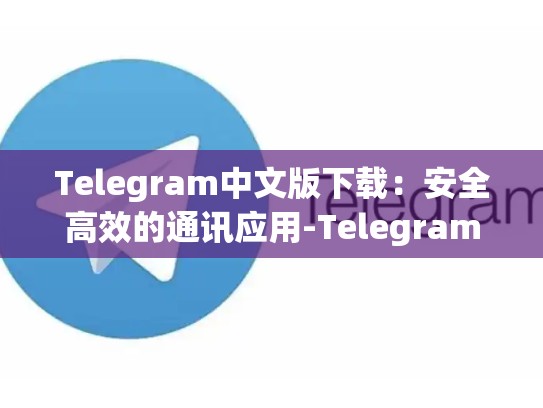 Telegram中文版下载：安全高效的通讯应用-Telegram