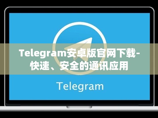 Telegram安卓版官网下载-快速、安全的通讯应用
