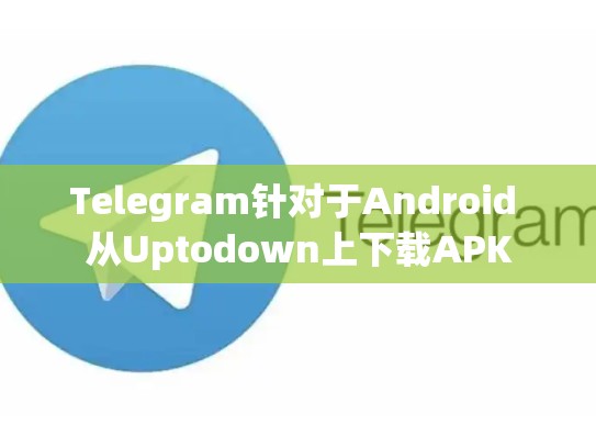 Telegram针对于Android 从Uptodown上下载APK