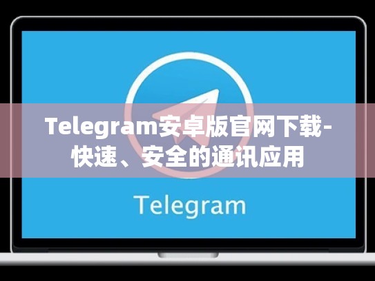 Telegram安卓版官网下载-快速、安全的通讯应用