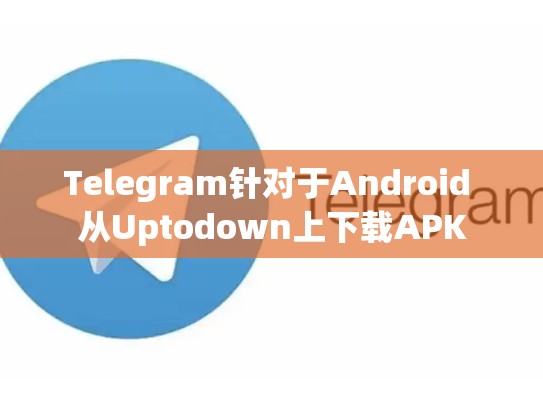 Telegram针对于Android 从Uptodown上下载APK