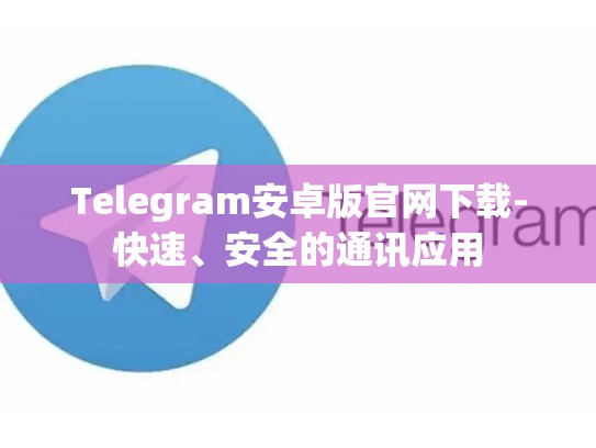 Telegram安卓版官网下载-快速、安全的通讯应用