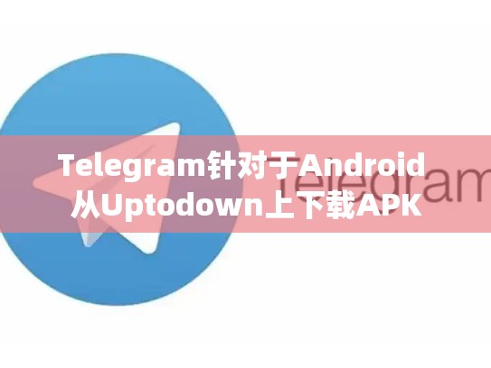 Telegram针对于Android 从Uptodown上下载APK