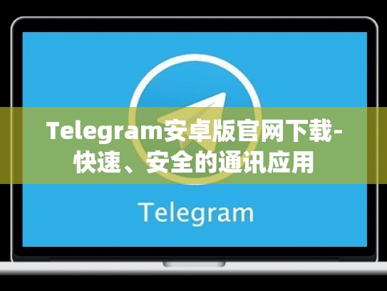 Telegram安卓版官网下载-快速、安全的通讯应用