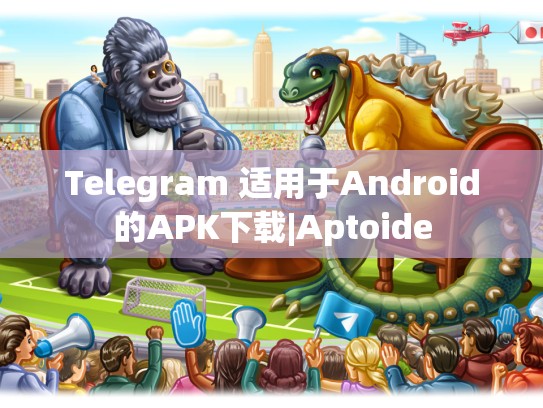 Telegram 适用于Android的APK下载|Aptoide