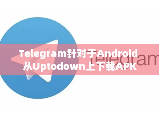 Telegram针对于Android 从Uptodown上下载APK
