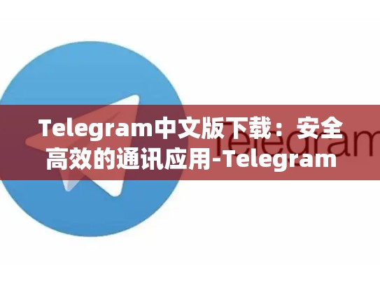 Telegram中文版下载：安全高效的通讯应用-Telegram