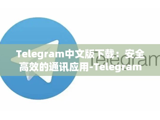 Telegram中文版下载：安全高效的通讯应用-Telegram