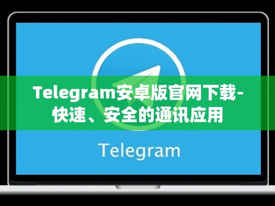 Telegram安卓版官网下载-快速、安全的通讯应用