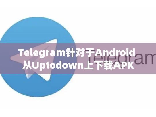 Telegram针对于Android 从Uptodown上下载APK
