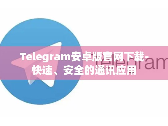 Telegram安卓版官网下载-快速、安全的通讯应用