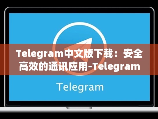 Telegram中文版下载：安全高效的通讯应用-Telegram