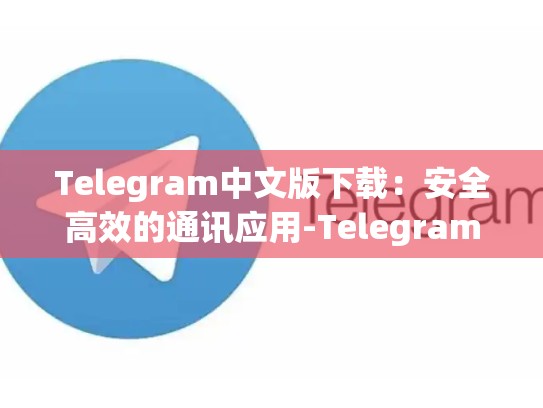 Telegram中文版下载：安全高效的通讯应用-Telegram
