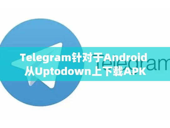 Telegram针对于Android 从Uptodown上下载APK