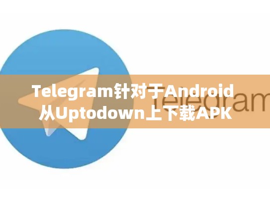 Telegram针对于Android 从Uptodown上下载APK