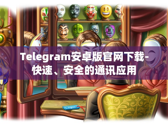Telegram安卓版官网下载-快速、安全的通讯应用