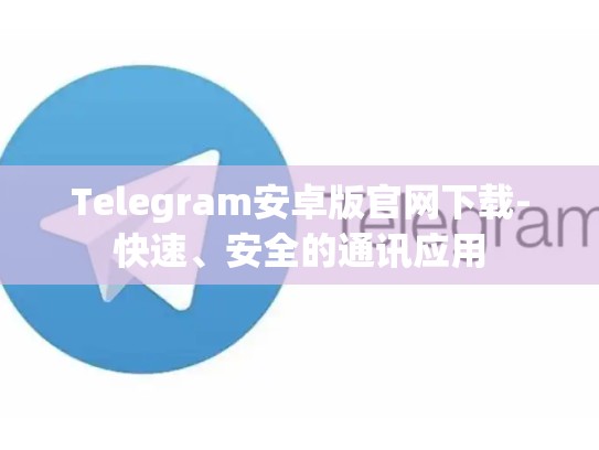 Telegram安卓版官网下载-快速、安全的通讯应用