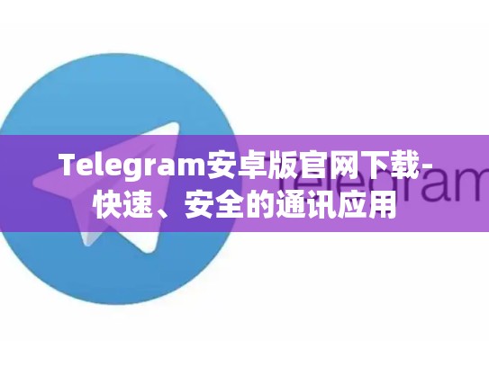Telegram安卓版官网下载-快速、安全的通讯应用