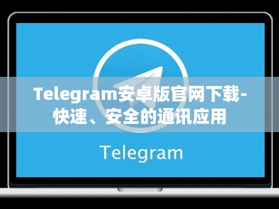 Telegram安卓版官网下载-快速、安全的通讯应用