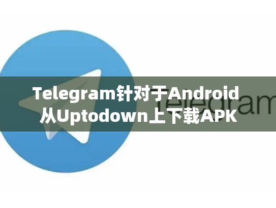 Telegram针对于Android 从Uptodown上下载APK
